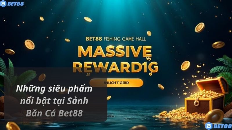 Những siêu phẩm nổi bật tại Sảnh Bắn Cá Bet88