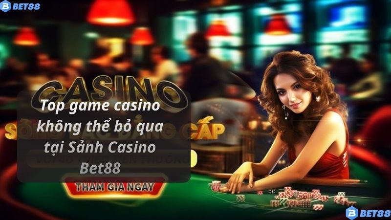 SẢNH CASINO Top game casino không thể bỏ qua tại Sảnh Casino Bet88